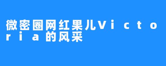 微密圈网红果儿Victoria的风采