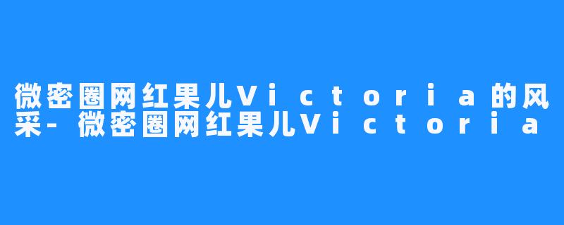 微密圈网红果儿Victoria的风采-微密圈网红果儿Victoria