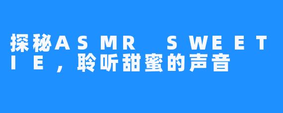 探秘ASMR SWEETIE,聆听甜蜜的声音