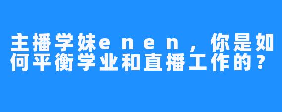 主播学妹enen，你是如何平衡学业和直播工作的？