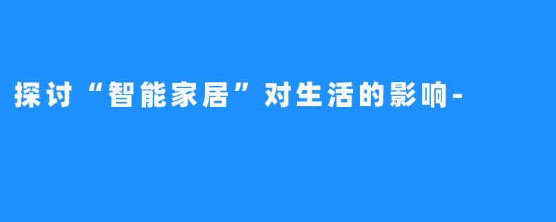 探讨“智能家居”对生活的影响-