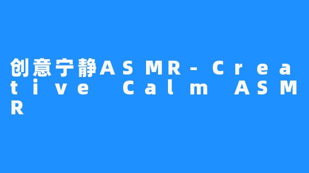 创意宁静ASMR-Creative Calm ASMR
