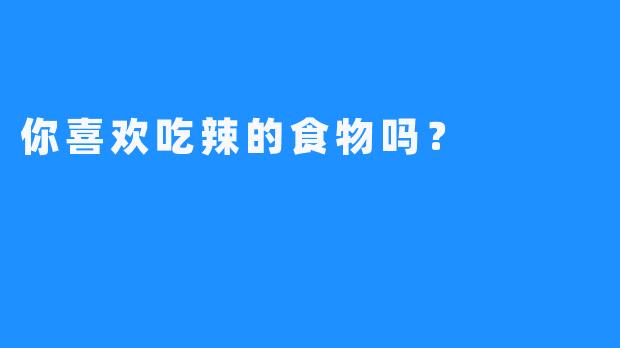 你喜欢吃辣的食物吗？