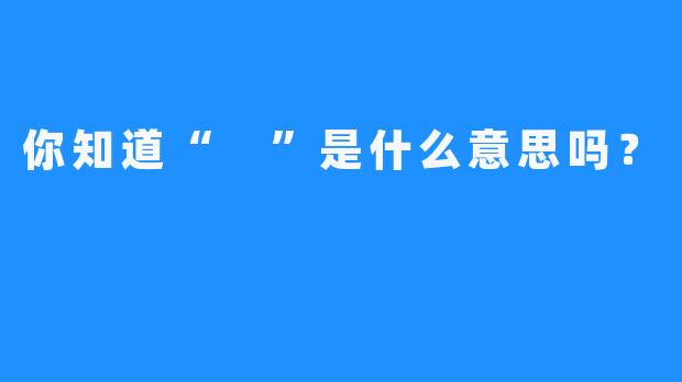 你知道“ ”是什么意思吗？