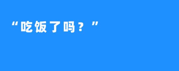 “吃饭了吗？”  