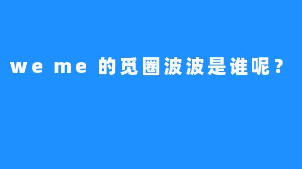 weme的觅圈波波是谁呢？