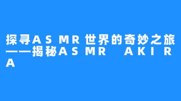 探寻ASMR世界的奇妙之旅——揭秘ASMR AKIRA