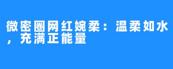 微密圈网红婉柔:温柔如水,充满正能量