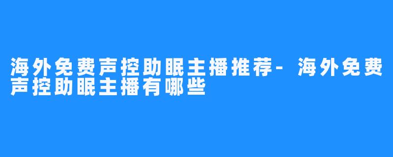 海外免费声控助眠主播推荐-海外免费声控助眠主播有哪些