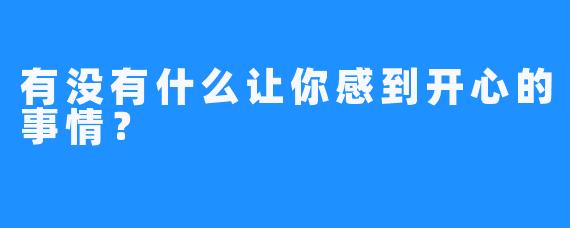 有没有什么让你感到开心的事情？