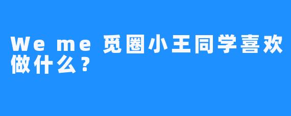 Weme觅圈小王同学喜欢做什么？  