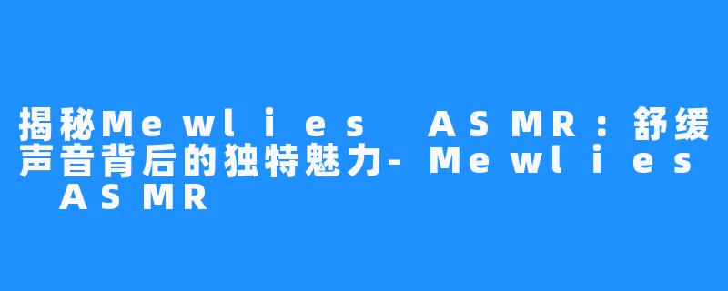 揭秘Mewlies ASMR：舒缓声音背后的独特魅力-Mewlies ASMR