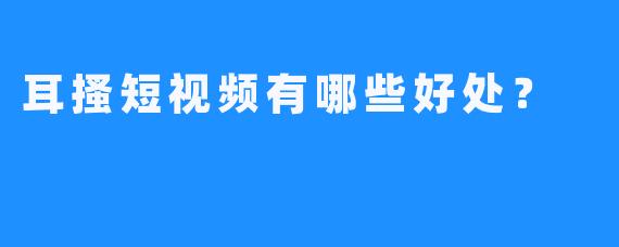 耳搔短视频有哪些好处？