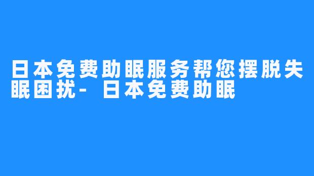 日本免费助眠服务帮您摆脱失眠困扰-日本免费助眠