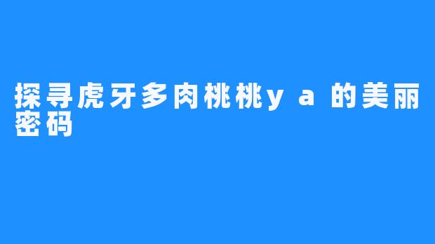 探寻虎牙多肉桃桃ya的美丽密码