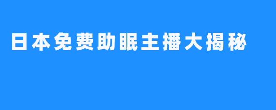 日本免费助眠主播大揭秘