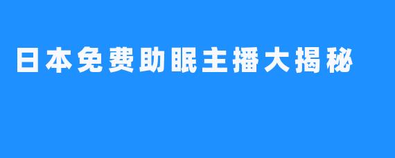 日本免费助眠主播大揭秘