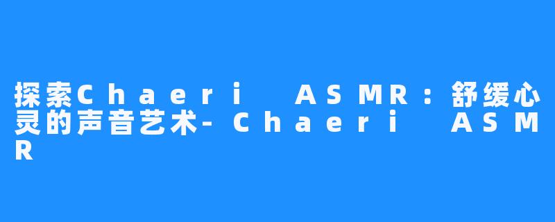 探索Chaeri ASMR:舒缓心灵的声音艺术-Chaeri ASMR