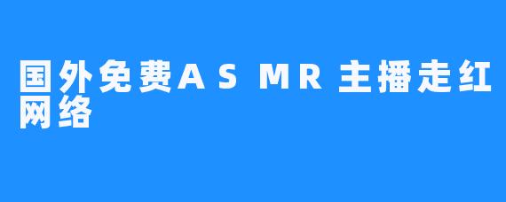 国外免费ASMR主播走红网络