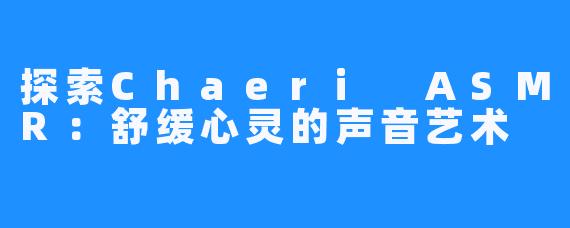 探索Chaeri ASMR:舒缓心灵的声音艺术