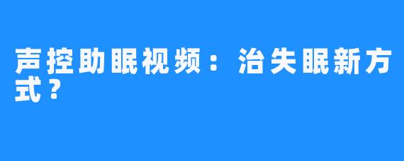 声控助眠视频：治失眠新方式？