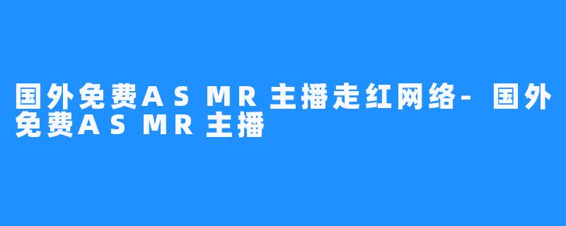 国外免费ASMR主播走红网络-国外免费ASMR主播