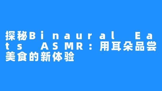 探秘Binaural Eats ASMR：用耳朵品尝美食的新体验