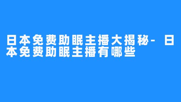 日本免费助眠主播大揭秘-日本免费助眠主播有哪些