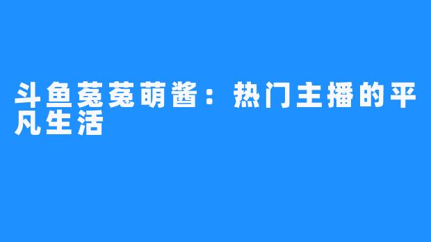 斗鱼菟菟萌酱：热门主播的平凡生活