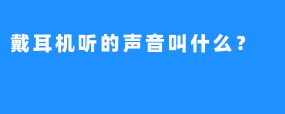 戴耳机听的声音叫什么？