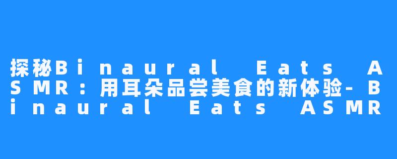 探秘Binaural Eats ASMR：用耳朵品尝美食的新体验-Binaural Eats ASMR