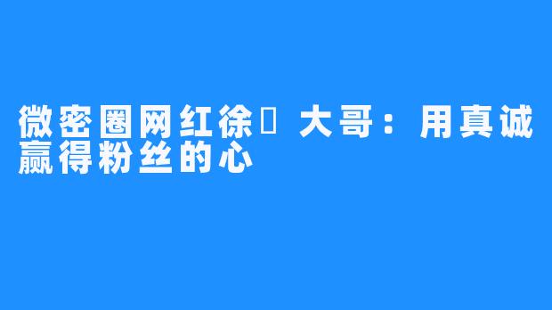 微密圈网红徐珺大哥：用真诚赢得粉丝的心