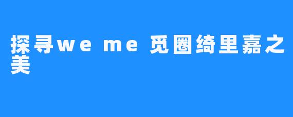 探寻weme觅圈绮里嘉之美