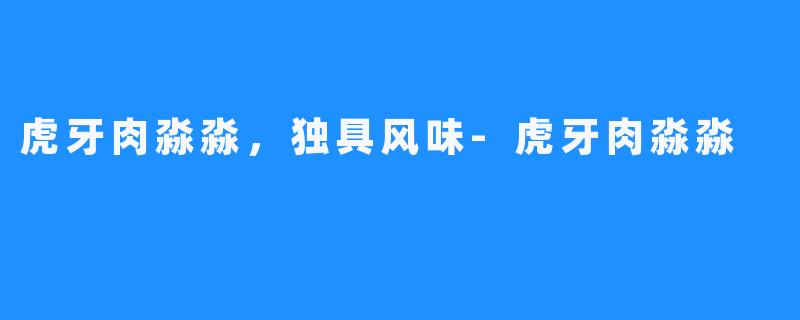 虎牙肉淼淼，独具风味-虎牙肉淼淼