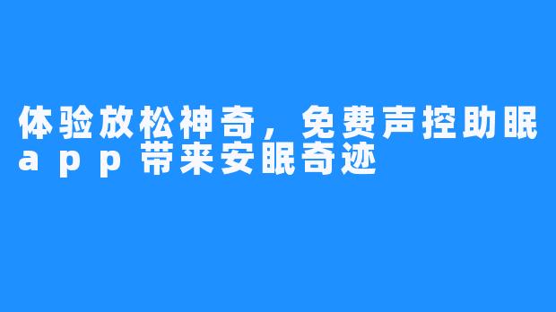 体验放松神奇,免费声控助眠app带来安眠奇迹