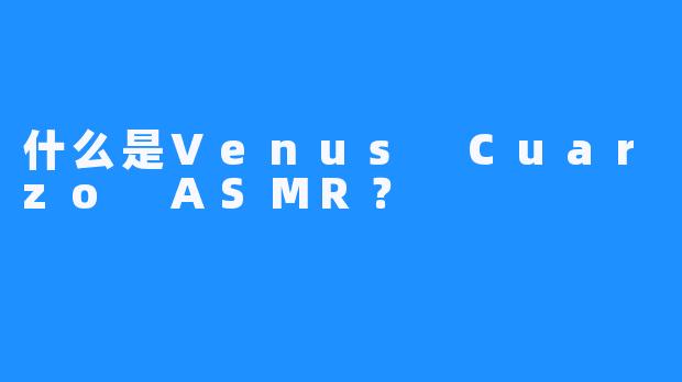 什么是Venus Cuarzo ASMR？