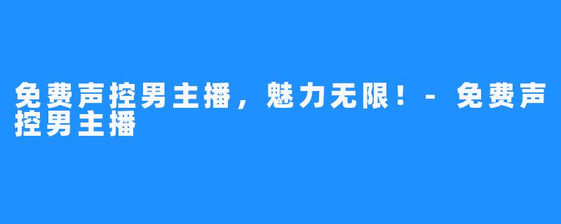 免费声控男主播,魅力无限!-免费声控男主播