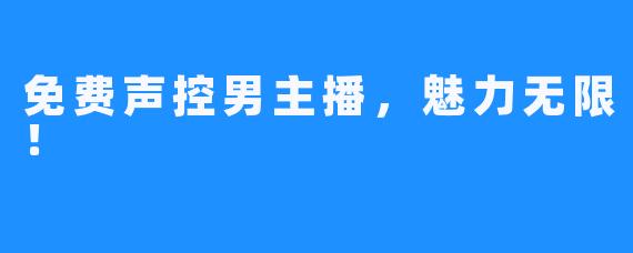 免费声控男主播,魅力无限!