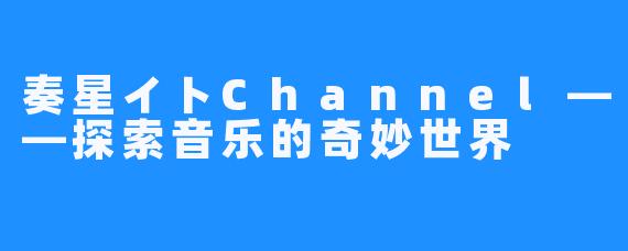 奏星イトChannel——探索音乐的奇妙世界