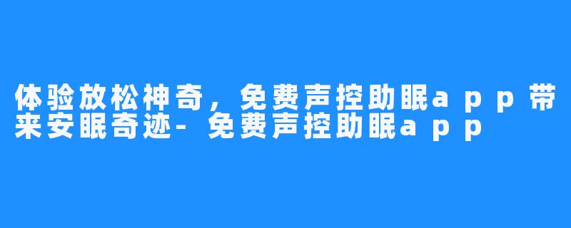 体验放松神奇,免费声控助眠app带来安眠奇迹-免费声控助眠app