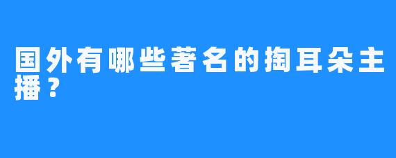 国外有哪些著名的掏耳朵主播？