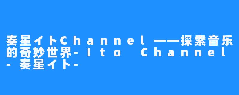 奏星イトChannel——探索音乐的奇妙世界-Ito Channel-奏星イト-