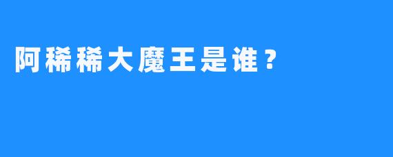 阿稀稀大魔王是谁？