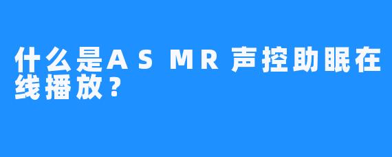 什么是ASMR声控助眠在线播放？