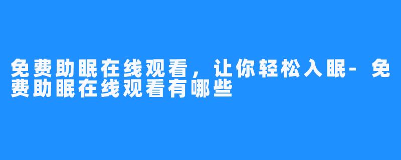 免费助眠在线观看,让你轻松入眠-免费助眠在线观看有哪些