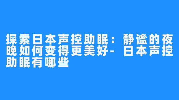 探索日本声控助眠:静谧的夜晚如何变得更美好-日本声控助眠有哪些