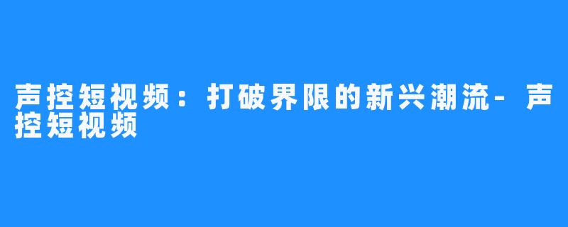 声控短视频:打破界限的新兴潮流-声控短视频