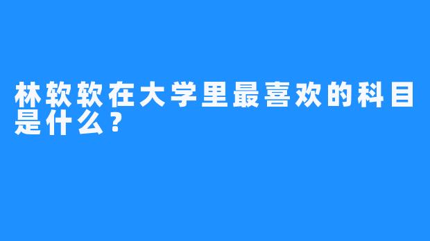 林软软在大学里最喜欢的科目是什么？