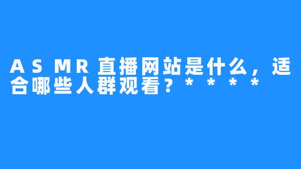 ASMR直播网站是什么,适合哪些人群观看?****