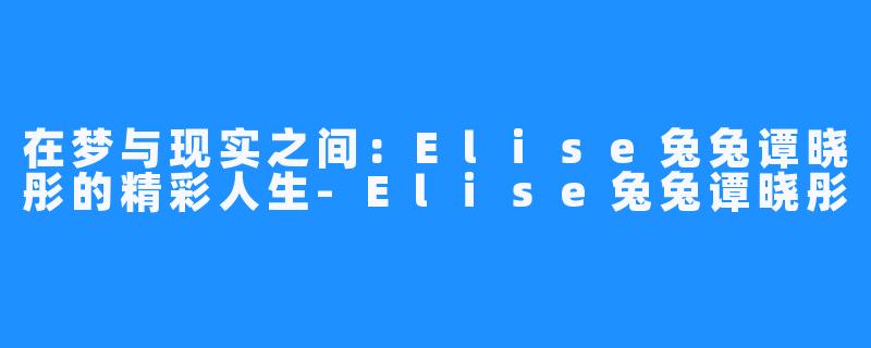 在梦与现实之间:Elise兔兔谭晓彤的精彩人生-Elise兔兔谭晓彤